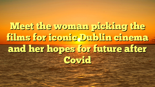 Meet the woman picking the films for iconic Dublin cinema and her hopes for future after Covid 
